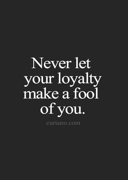 Never let your loyalty make a fool of you.