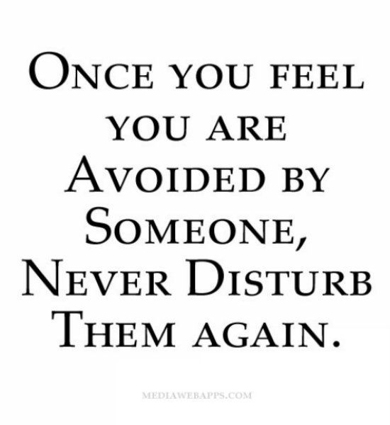 Once you feel you are avoided by someone, never disturb them again.