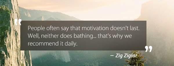People often say that motivation doesn’t last. Well, neither does bathing – that’s why we recommend it daily.