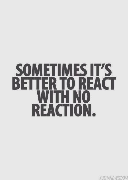 Sometimes it's better to react with no reaction.