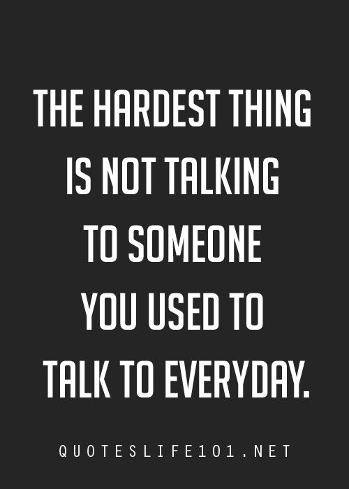 The hardest thing is not talking to someone, you used to talk to everyday.