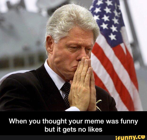 When You Thought Your Meme Was Funny But It Gets No Like Bill Clinton Picture