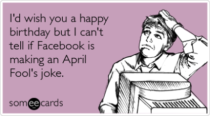 I'd Wish You A Happy Birthday But I Can't Tell If Facebook Is Making An April Fool's Joke