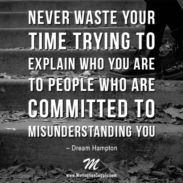Never waste your time trying to explain who you are to people who are committed to misunderstanding you.  3