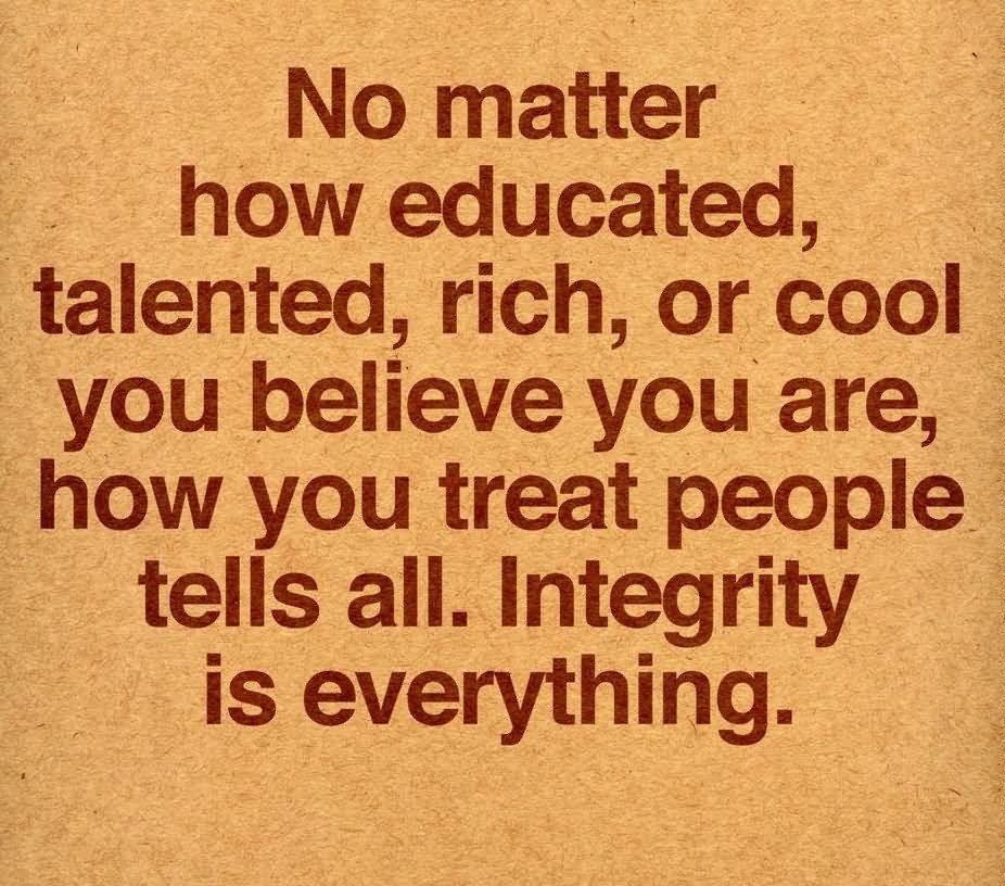 No matter how educated, talented, rich, or cool you believe you are, how you treat people tells all. Integrity is everything.