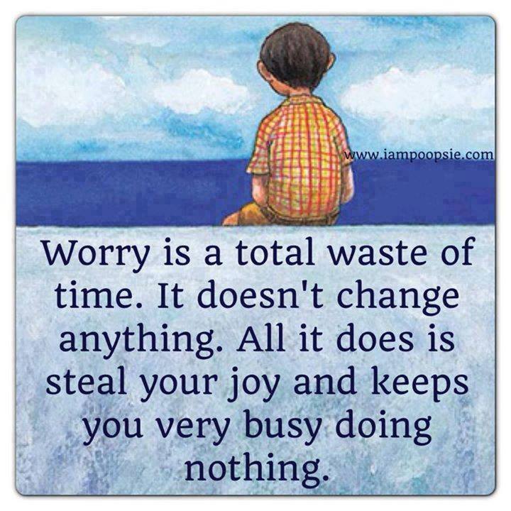 Worry is a total waste of time. It doesn't change anything. All it does is steal you joy and keep you very busy doing nothing.