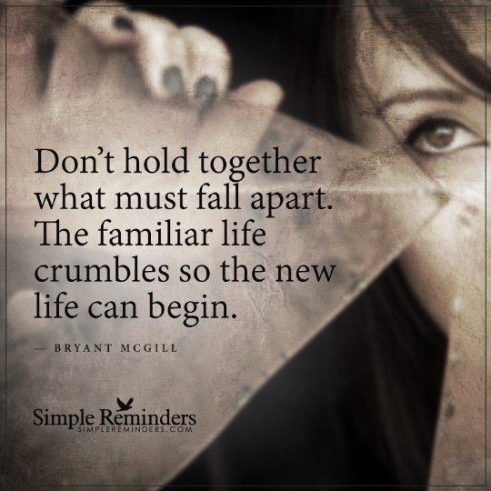 Don’t hold together what must fall apart. The familiar life crumbles so the new life can begin.