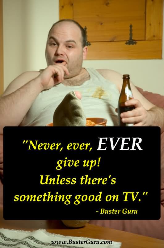 Funny Never Ever Give Up Unless Thre's Something Good On Tv Inspirational Image