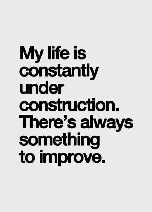 My life is constantly under construction. There’s always something to improve.