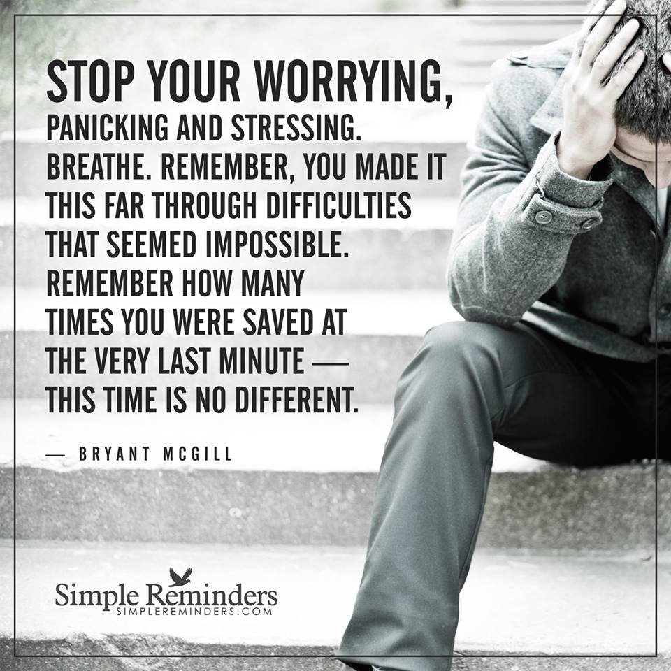 Stop your worrying, panicking and stressing. Breathe. Remember, you made it this far through difficulties that seemed impossible. Remember how many times you were saved at the very last minute — this time is no different.