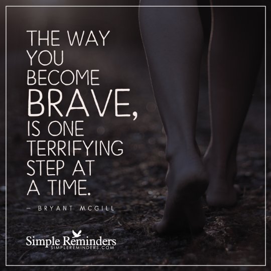 The way you become brave, is one terrifying step at a time.