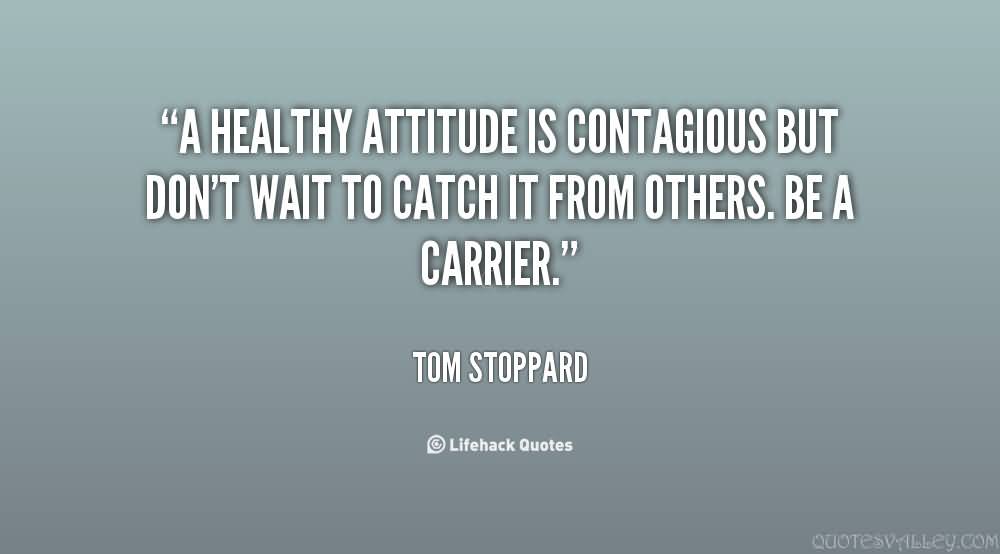 A healthy attitude is contagious but don t wait to catch it from others. Be a carrier.   - Tom Stoppard