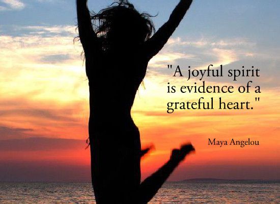 A joyful spirit is evidence of a grateful heart.   -  Maya Angelou.