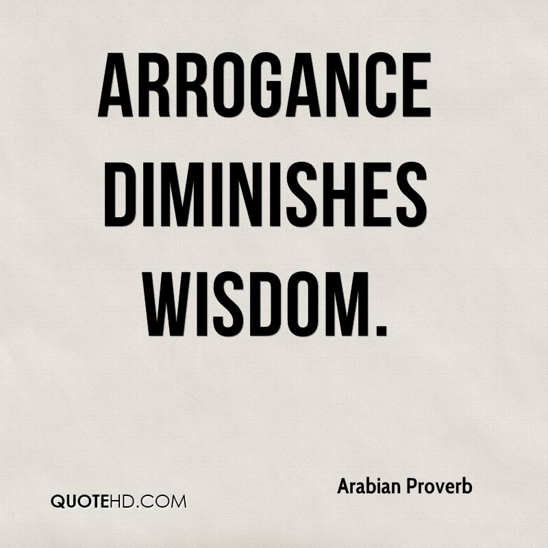 Arrogance diminishes wisdom   - Arabian Proverb