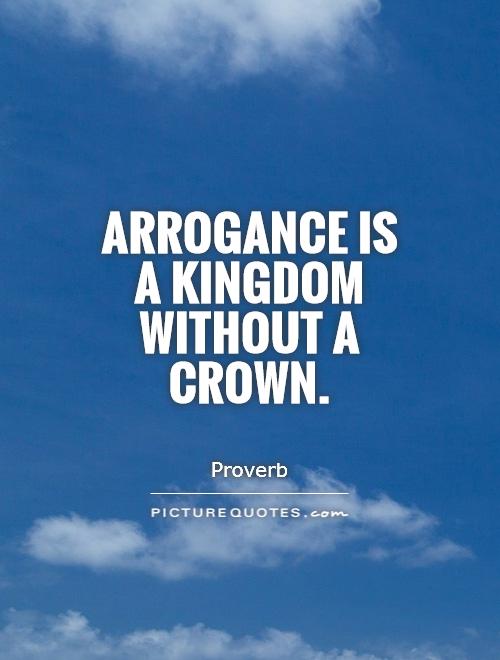 Arrogance is a kingdom without a crown -  Proverb