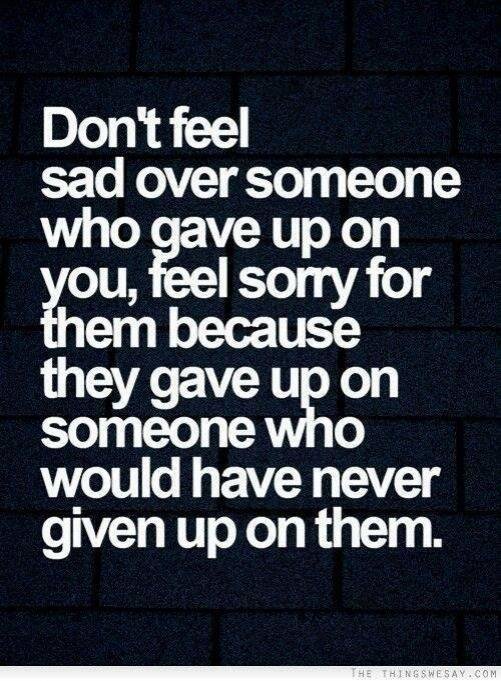 Don't feel sad over someone who gave up on you, feel sorry for them because they gave up on someone who would have never given up on them.