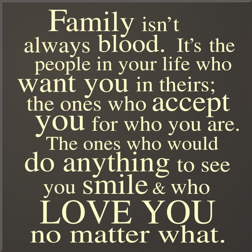 Family isn’t always blood. It’s the people in your life who want you in theirs; The ones who accept you for who you are. The ones who would do anything to see you smile & who love you no matter what.