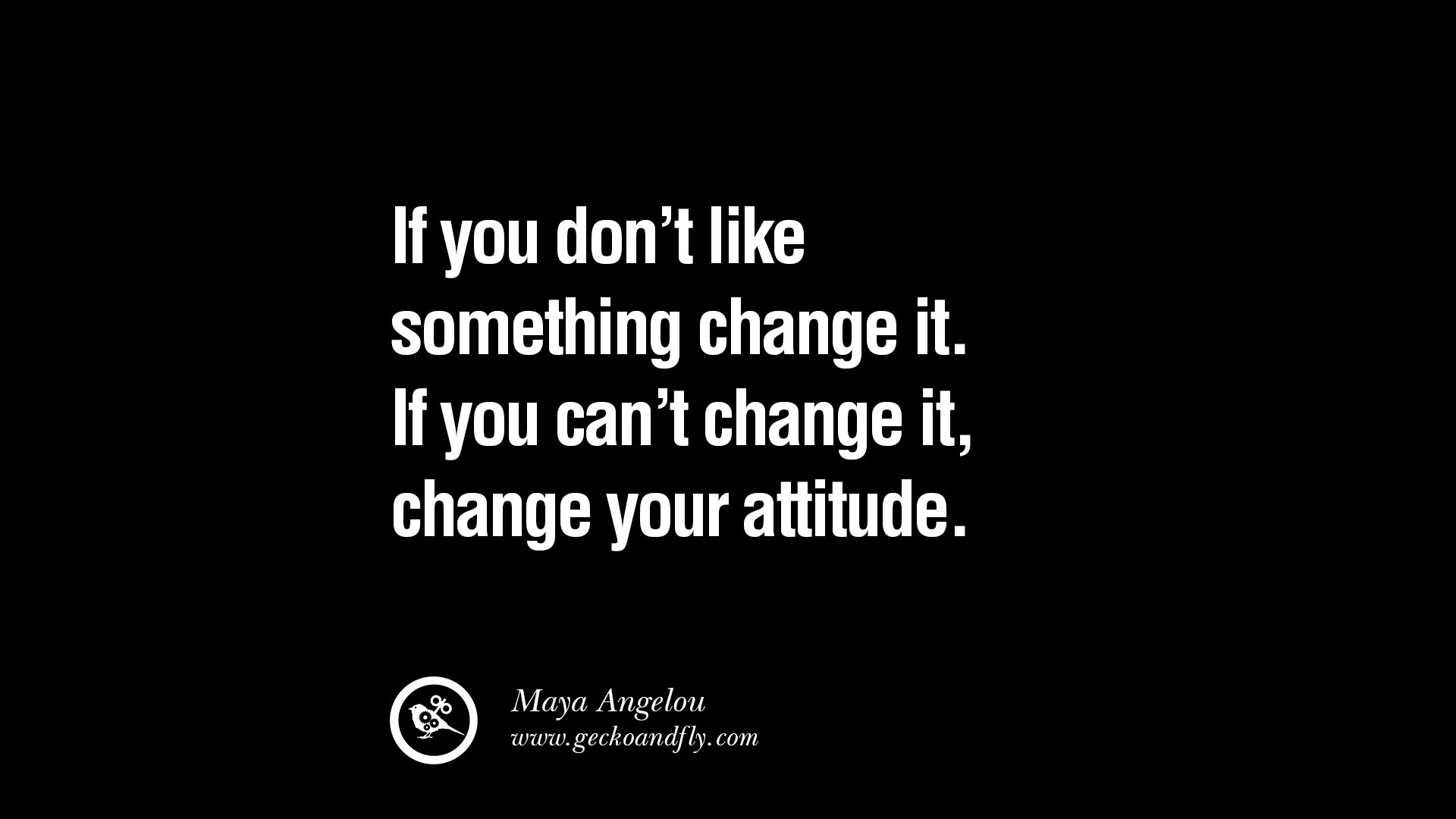 If you don't like something change it. If you can't change it, change your attitude.   -  Maya Angelou
