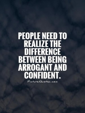People need to realize the difference between being arrogant and confident.