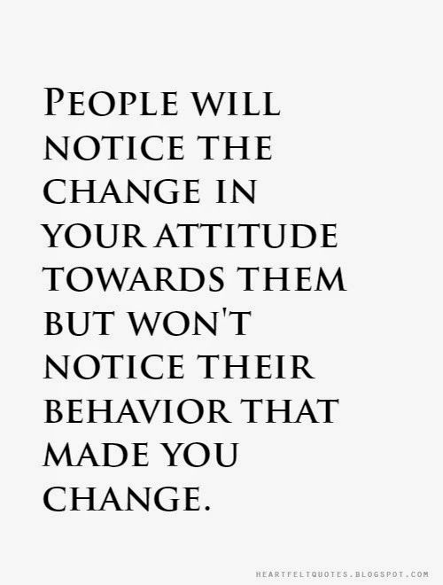 People will notice the change in your attitude towards them but won't notice their behavior that made you change.