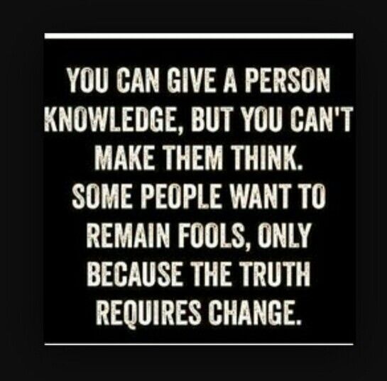You can give a person knowledge, but you can’t make them think. Some people want to remain fools, only because the truth requires change.