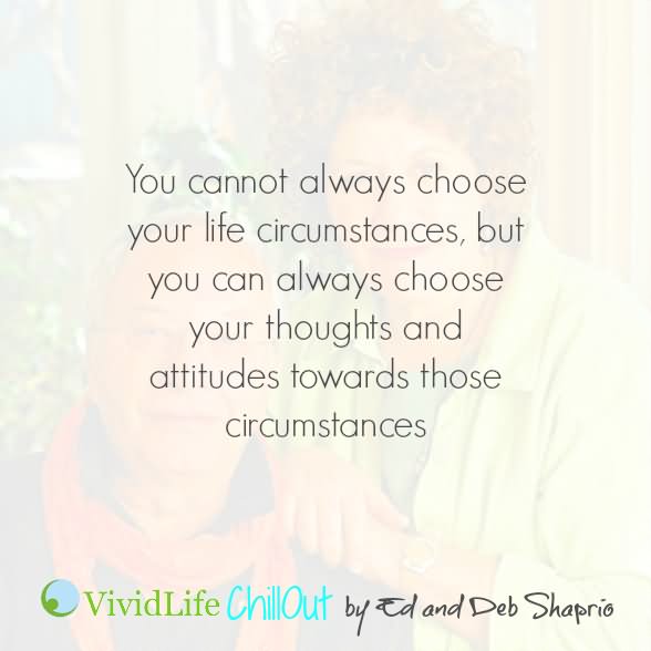 You cannot always choose your life circumstances, but you can always choose your thoughts and attitude toward those circumstances.