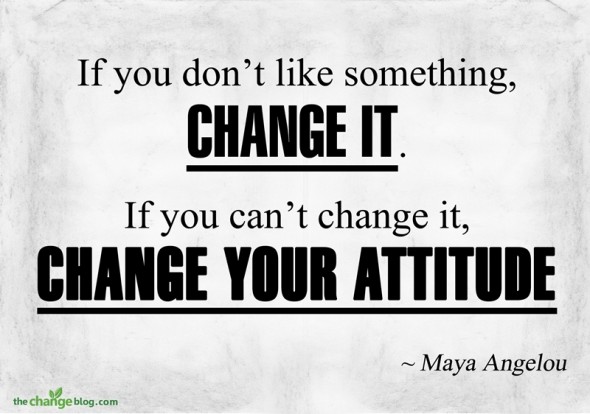 If you don't like something, change it. If you can't change it, change your attitude. -- Maya Angelou