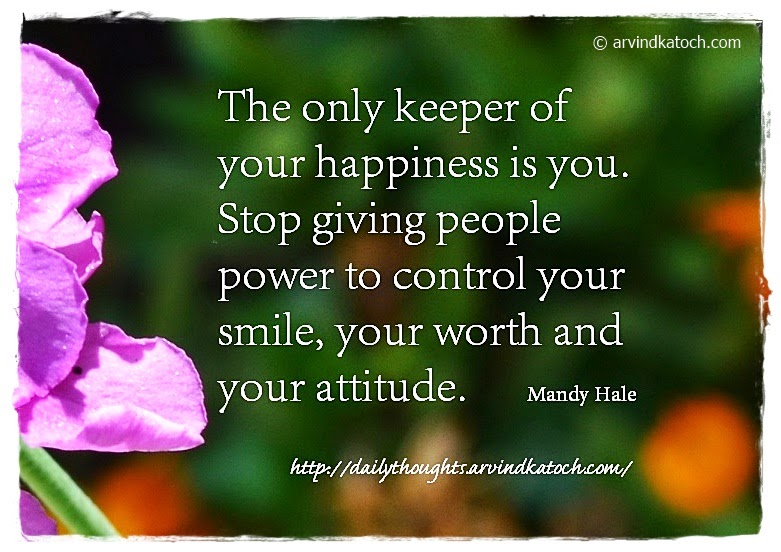 The only keeper of your happiness is you. Stop giving people power to control your smile, your worth and your attitude.   - Mandy Hale
