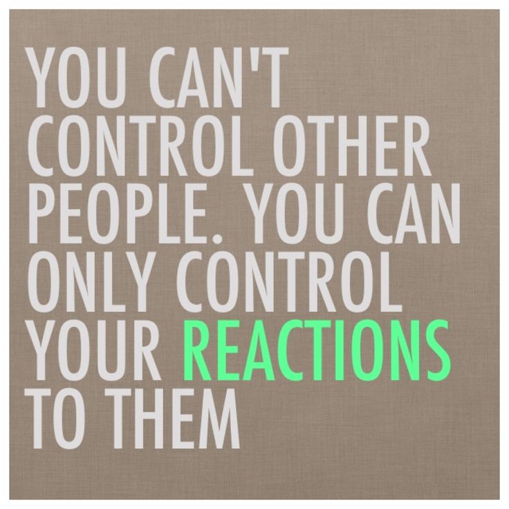 You can't control other people. You can only control your reactions to them.
