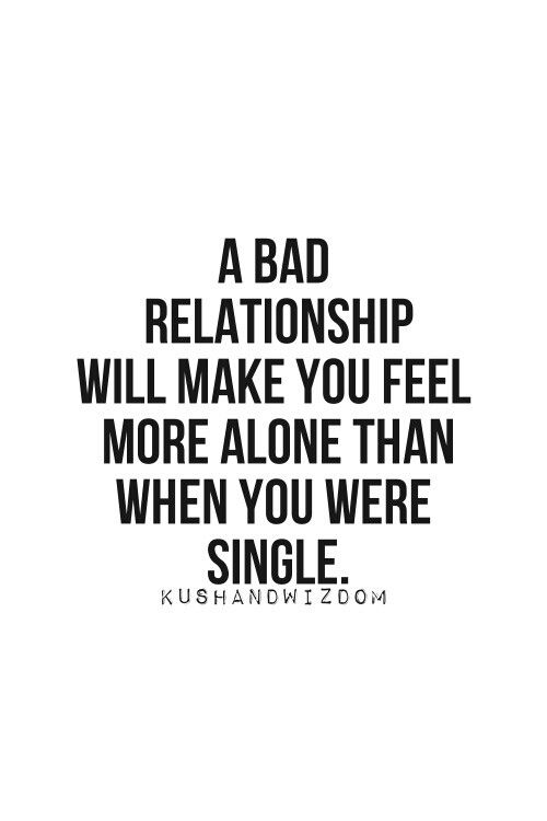 A bad relationship will make you feel alone than when you were single.