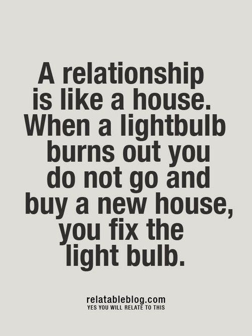 A relationship is like a house. When a light bulb burns out you do not go a buy a new house, you fix the light bulb.