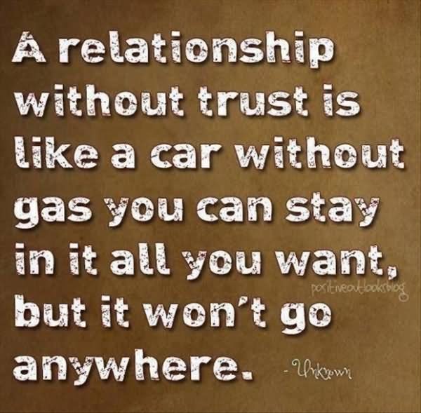 A relationship without trust is like a car without gas you can stay in it all you want, but it won't go anywhere.