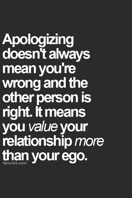 Apologizing doesn’t always mean you’re wrong and the other person is right. It means you value your relationship more than your ego.