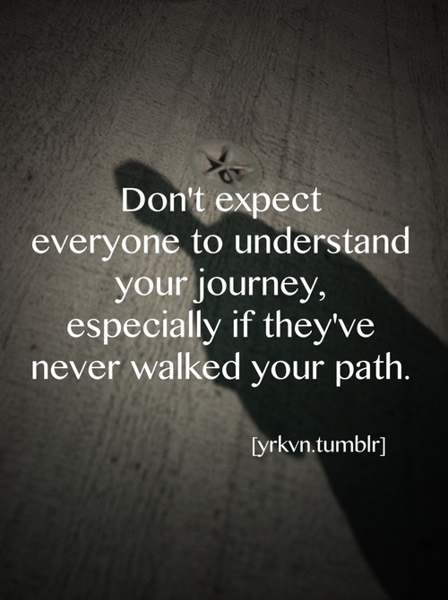Don't expect everyone to understand your journey, especially if they have never had to walk your path. 