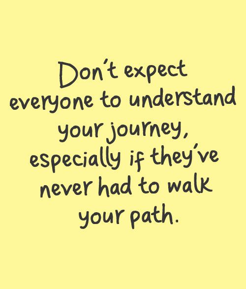 Don't expect everyone to understand your journey, especially if they have never had to walk your path.
