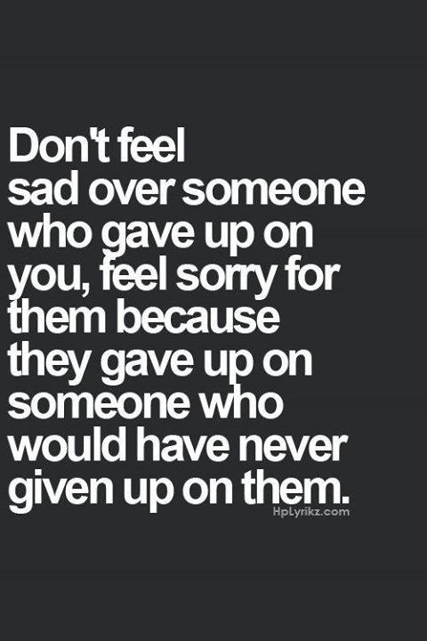 Don't feel sad over someone who gave up on you, feel sorry for them because they gave up on someone who would have never given up on them.