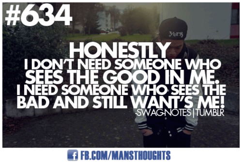 Honestly I don't need someone who sees the good in me. I need someone who sees the bad and still want's me!