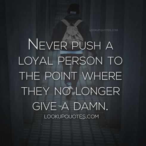 Never push a loyal person to the point where they no longer give a damn.