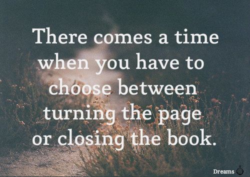 There comes a time when you have to choose between turning the page or closing the book.