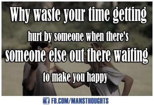 Why waste your time getting hurt by someone when there's someone else out there waiting to make you happy.