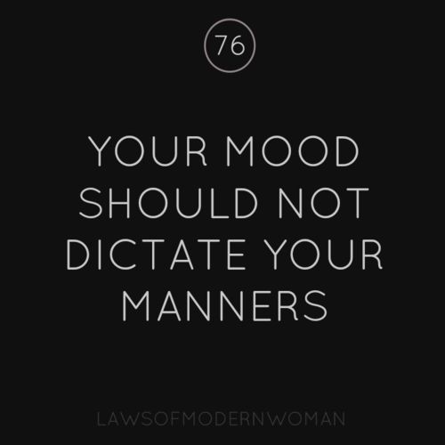 Your mood should not dictate your manners.