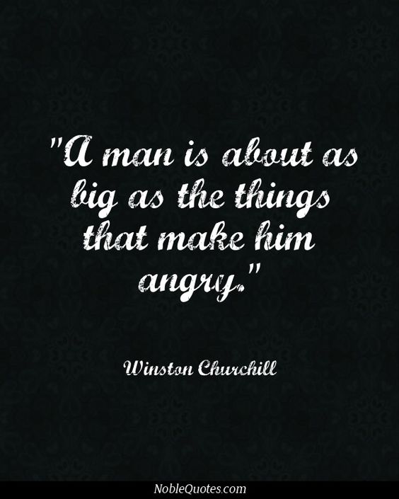 A man is about as big as the things that make him angry.   - Winston Churchill