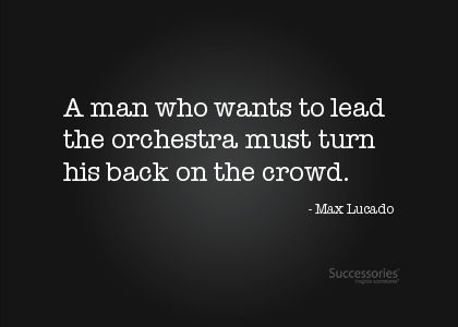 A man who wants to lead the orchestra must turn his back on the crowd.  - Max Lucado