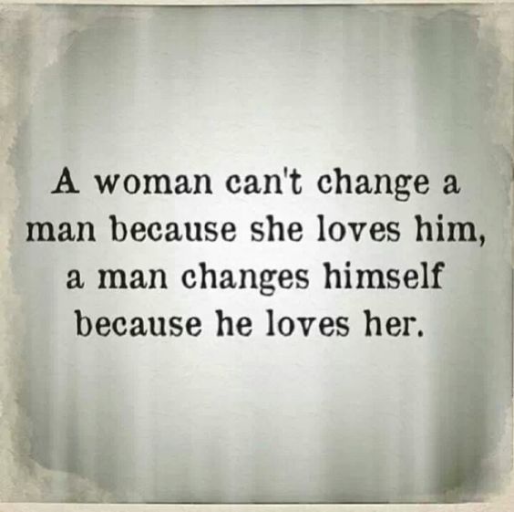 A woman can't change a man because she loves him, a man changes himself because he lovers her.