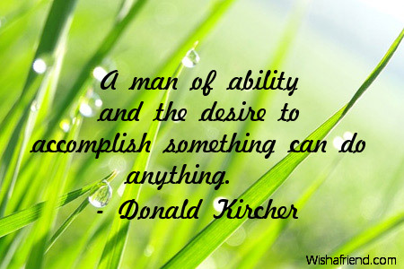 A man of ability and the desire to accomplish something can do anything.
