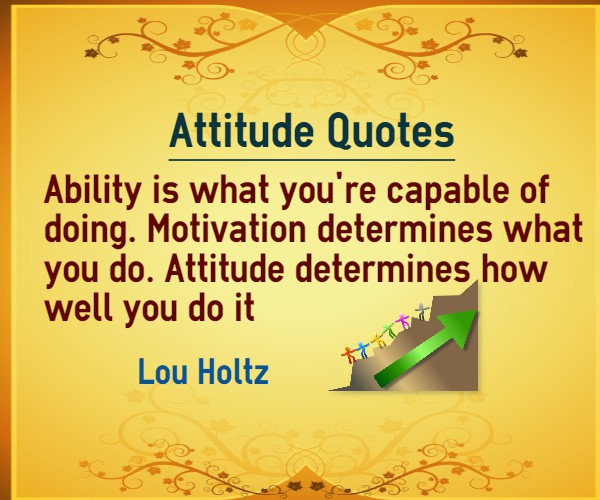 Ability is what you're capable of doing. Motivation determines what you do. Attitude determines how well you do it
