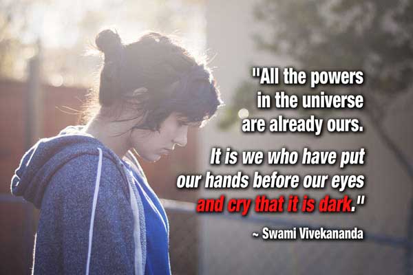 All the powers in the universe are already ours. It is we who have put our hands before our eyes and cry that it is dark.