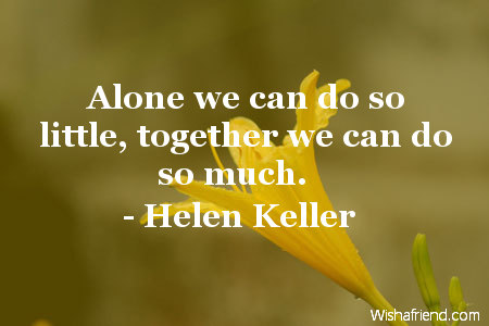 Alone we can do so little, together we can do so much.  - Helen Keller