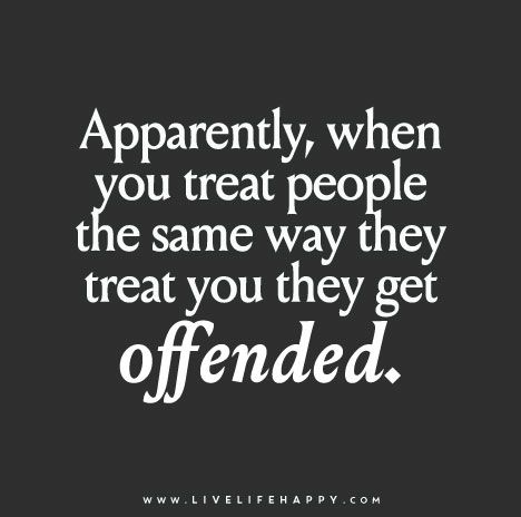Apparently, when you treat people the same way they treat you they get offended.