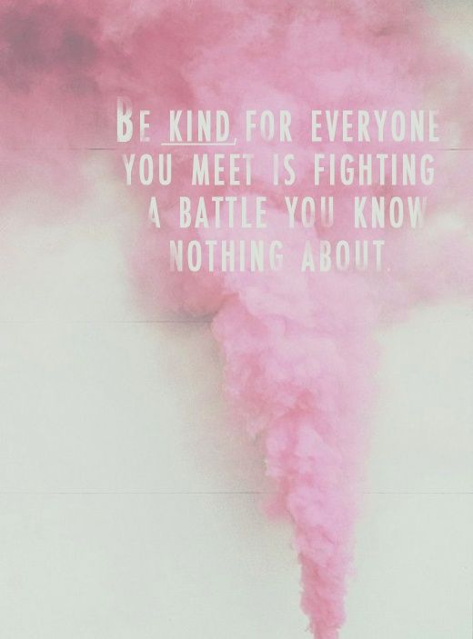 Be kind, for everyone you meet is fighting a battle you know nothing about.